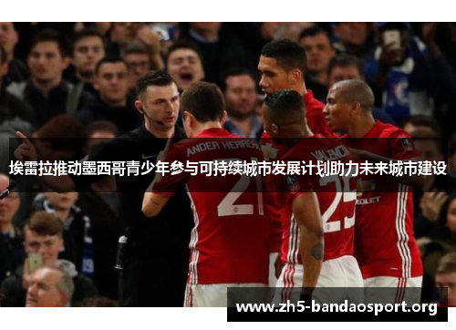 埃雷拉推动墨西哥青少年参与可持续城市发展计划助力未来城市建设 埃雷拉推动墨西哥青少年参与可持续城市发展计划助力未来城市建设