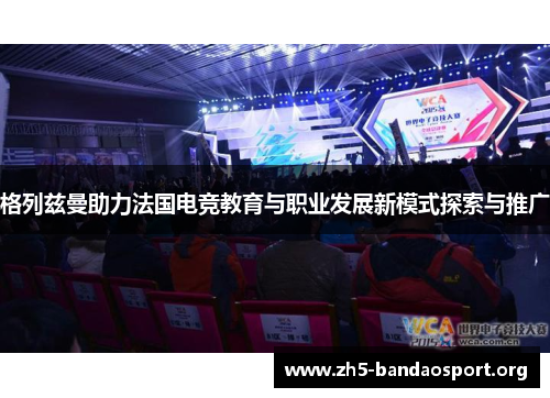 格列兹曼助力法国电竞教育与职业发展新模式探索与推广 格列兹曼助力法国电竞教育与职业发展新模式探索与推广