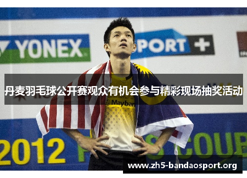 丹麦羽毛球公开赛观众有机会参与精彩现场抽奖活动 丹麦羽毛球公开赛观众有机会参与精彩现场抽奖活动