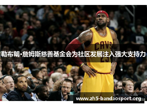 勒布朗·詹姆斯慈善基金会为社区发展注入强大支持力 勒布朗·詹姆斯慈善基金会为社区发展注入强大支持力