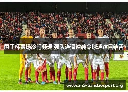 国王杯赛场冷门频现 强队连遭逆袭令球迷瞠目结舌 国王杯赛场冷门频现 强队连遭逆袭令球迷瞠目结舌