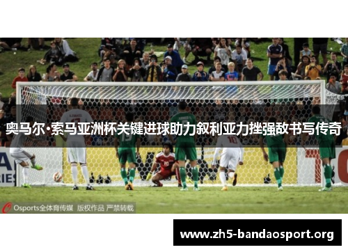 奥马尔·索马亚洲杯关键进球助力叙利亚力挫强敌书写传奇 奥马尔·索马亚洲杯关键进球助力叙利亚力挫强敌书写传奇