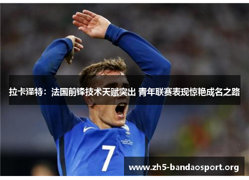 拉卡泽特:法国前锋技术天赋突出 青年联赛表现惊艳成名之路 拉卡泽特:法国前锋技术天赋突出 青年联赛表现惊艳成名之路