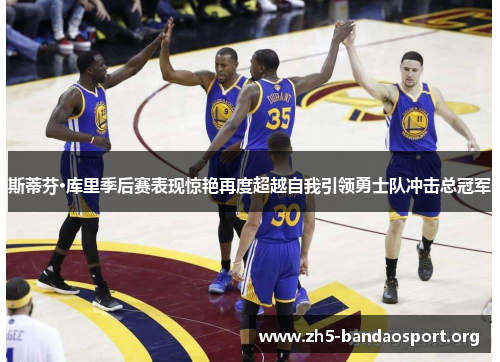 斯蒂芬·库里季后赛表现惊艳再度超越自我引领勇士队冲击总冠军 斯蒂芬·库里季后赛表现惊艳再度超越自我引领勇士队冲击总冠军