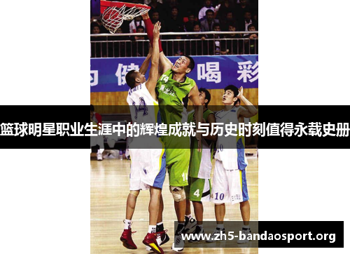 篮球明星职业生涯中的辉煌成就与历史时刻值得永载史册 篮球明星职业生涯中的辉煌成就与历史时刻值得永载史册