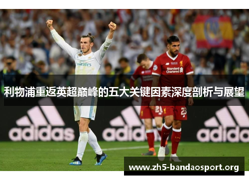 利物浦重返英超巅峰的五大关键因素深度剖析与展望 利物浦重返英超巅峰的五大关键因素深度剖析与展望