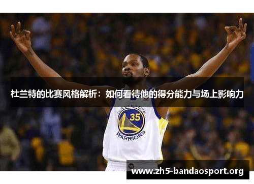 杜兰特的比赛风格解析:如何看待他的得分能力与场上影响力 杜兰特的比赛风格解析:如何看待他的得分能力与场上影响力