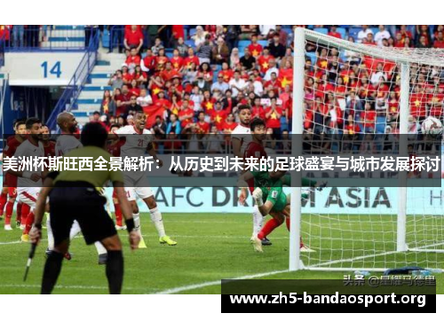 美洲杯斯旺西全景解析:从历史到未来的足球盛宴与城市发展探讨 美洲杯斯旺西全景解析:从历史到未来的足球盛宴与城市发展探讨