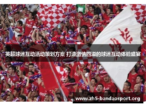 英超球迷互动活动策划方案 打造激情四溢的球迷互动体验盛宴 英超球迷互动活动策划方案 打造激情四溢的球迷互动体验盛宴