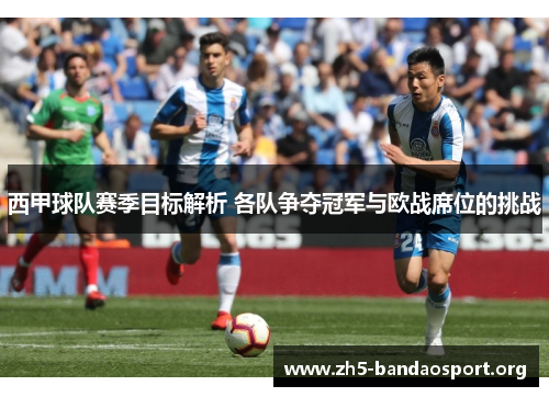 西甲球队赛季目标解析 各队争夺冠军与欧战席位的挑战 西甲球队赛季目标解析 各队争夺冠军与欧战席位的挑战