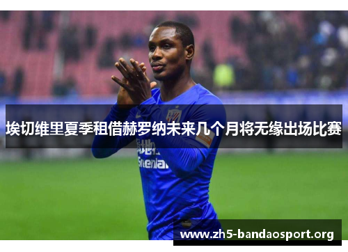 埃切维里夏季租借赫罗纳未来几个月将无缘出场比赛 埃切维里夏季租借赫罗纳未来几个月将无缘出场比赛