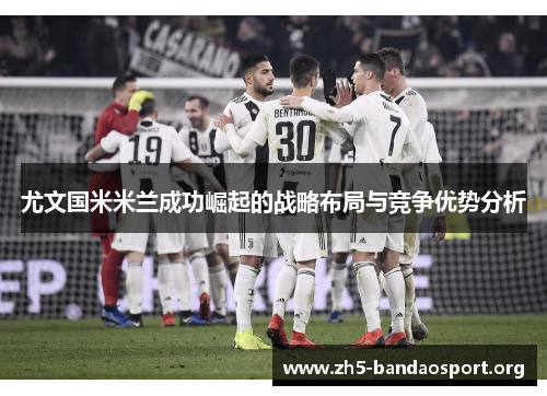尤文国米米兰成功崛起的战略布局与竞争优势分析 尤文国米米兰成功崛起的战略布局与竞争优势分析