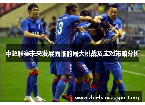 中超联赛未来发展面临的最大挑战及应对策略分析 中超联赛未来发展面临的最大挑战及应对策略分析