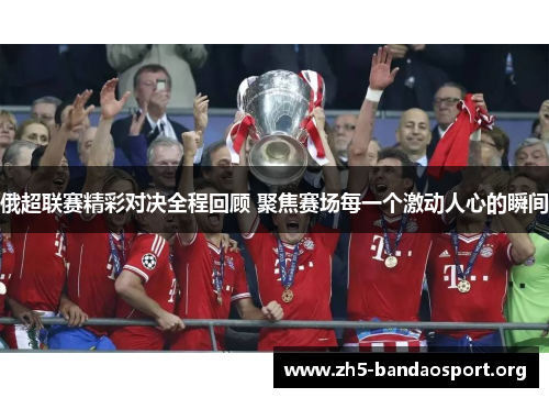 俄超联赛精彩对决全程回顾 聚焦赛场每一个激动人心的瞬间