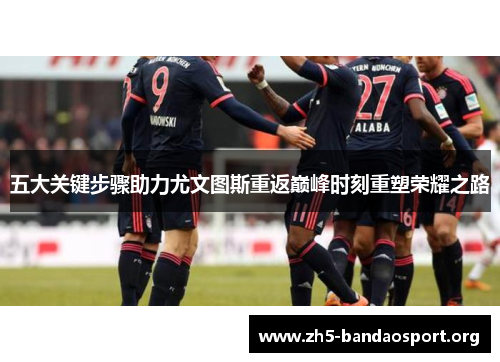 五大关键步骤助力尤文图斯重返巅峰时刻重塑荣耀之路 五大关键步骤助力尤文图斯重返巅峰时刻重塑荣耀之路