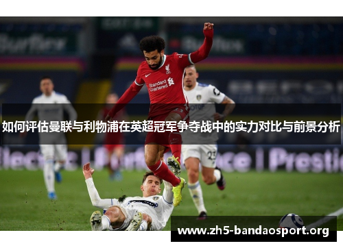 如何评估曼联与利物浦在英超冠军争夺战中的实力对比与前景分析 如何评估曼联与利物浦在英超冠军争夺战中的实力对比与前景分析