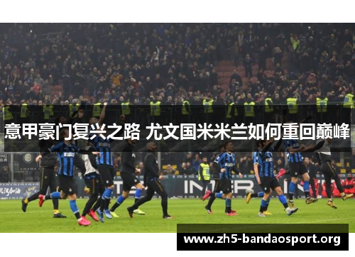 意甲豪门复兴之路 尤文国米米兰如何重回巅峰 意甲豪门复兴之路 尤文国米米兰如何重回巅峰