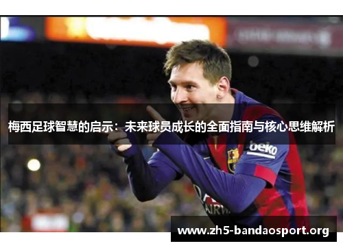 梅西足球智慧的启示:未来球员成长的全面指南与核心思维解析 梅西足球智慧的启示:未来球员成长的全面指南与核心思维解析