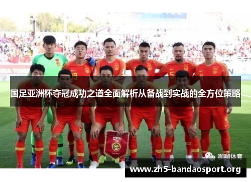 国足亚洲杯夺冠成功之道全面解析从备战到实战的全方位策略 国足亚洲杯夺冠成功之道全面解析从备战到实战的全方位策略