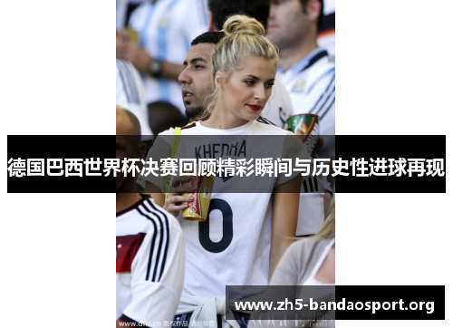 德国巴西世界杯决赛回顾精彩瞬间与历史性进球再现 德国巴西世界杯决赛回顾精彩瞬间与历史性进球再现