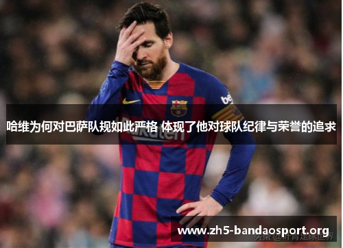 哈维为何对巴萨队规如此严格 体现了他对球队纪律与荣誉的追求 哈维为何对巴萨队规如此严格 体现了他对球队纪律与荣誉的追求