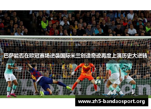 巴萨能否在欧冠赛场逆袭国际米兰创造奇迹再度上演历史大逆转 巴萨能否在欧冠赛场逆袭国际米兰创造奇迹再度上演历史大逆转
