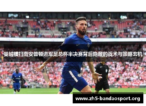 曼城横扫南安普顿进军足总杯半决赛背后隐藏的战术与策略玄机 曼城横扫南安普顿进军足总杯半决赛背后隐藏的战术与策略玄机