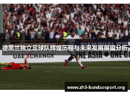 德黑兰独立足球队辉煌历程与未来发展展望分析 德黑兰独立足球队辉煌历程与未来发展展望分析
