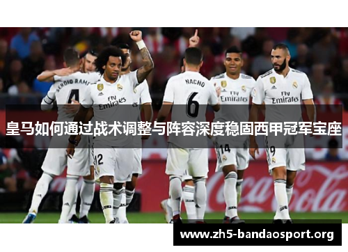皇马如何通过战术调整与阵容深度稳固西甲冠军宝座 皇马如何通过战术调整与阵容深度稳固西甲冠军宝座