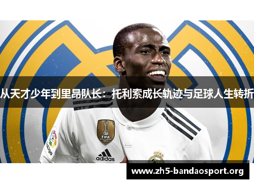 从天才少年到里昂队长:托利索成长轨迹与足球人生转折 从天才少年到里昂队长:托利索成长轨迹与足球人生转折