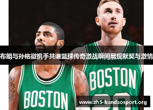 布朗与孙铭徽携手共谱篮球传奇激战瞬间展现默契与激情