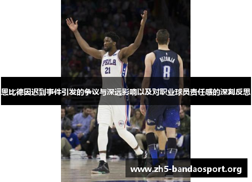恩比德因迟到事件引发的争议与深远影响以及对职业球员责任感的深刻反思 恩比德因迟到事件引发的争议与深远影响以及对职业球员责任感的深刻反思