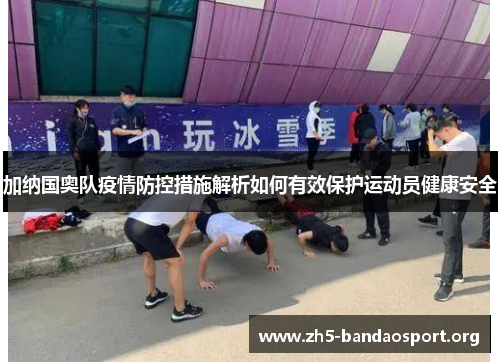 加纳国奥队疫情防控措施解析如何有效保护运动员健康安全 加纳国奥队疫情防控措施解析如何有效保护运动员健康安全