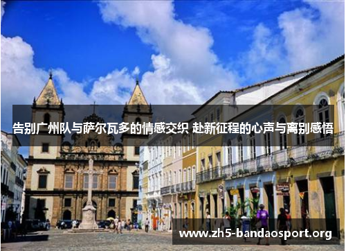 告别广州队与萨尔瓦多的情感交织 赴新征程的心声与离别感悟 告别广州队与萨尔瓦多的情感交织 赴新征程的心声与离别感悟