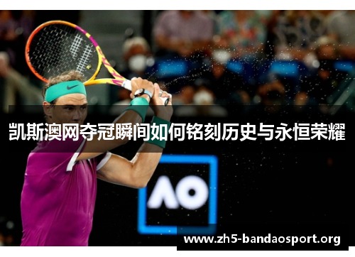 凯斯澳网夺冠瞬间如何铭刻历史与永恒荣耀 凯斯澳网夺冠瞬间如何铭刻历史与永恒荣耀