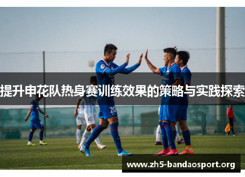 提升申花队热身赛训练效果的策略与实践探索 提升申花队热身赛训练效果的策略与实践探索