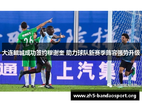 大连鲲城成功签约穆谢奎 助力球队新赛季阵容强势升级 大连鲲城成功签约穆谢奎 助力球队新赛季阵容强势升级