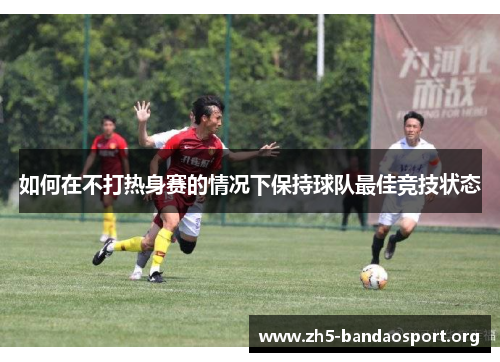 如何在不打热身赛的情况下保持球队最佳竞技状态 如何在不打热身赛的情况下保持球队最佳竞技状态