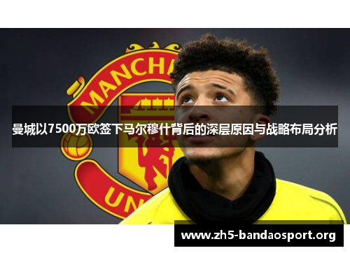 曼城以7500万欧签下马尔穆什背后的深层原因与战略布局分析 曼城以7500万欧签下马尔穆什背后的深层原因与战略布局分析