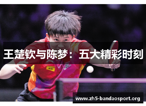 王楚钦与陈梦:五大精彩时刻 王楚钦与陈梦:五大精彩时刻