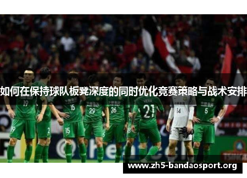 如何在保持球队板凳深度的同时优化竞赛策略与战术安排 如何在保持球队板凳深度的同时优化竞赛策略与战术安排