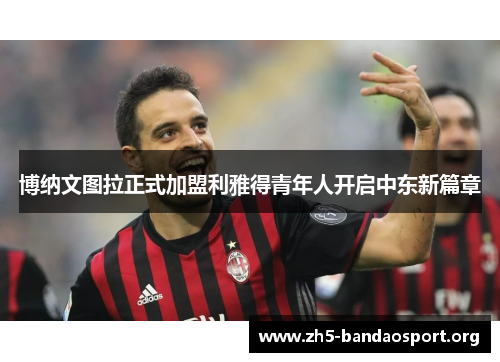 博纳文图拉正式加盟利雅得青年人开启中东新篇章 博纳文图拉正式加盟利雅得青年人开启中东新篇章