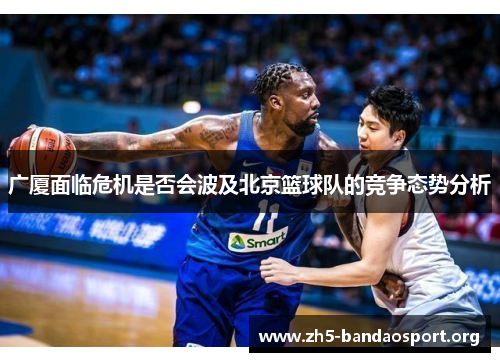 广厦面临危机是否会波及北京篮球队的竞争态势分析 广厦面临危机是否会波及北京篮球队的竞争态势分析