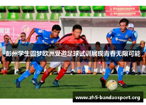 彭州学生圆梦欧洲受邀足球试训展现青春无限可能 彭州学生圆梦欧洲受邀足球试训展现青春无限可能