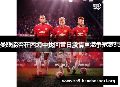 曼联能否在困境中找回昔日激情重燃争冠梦想 曼联能否在困境中找回昔日激情重燃争冠梦想