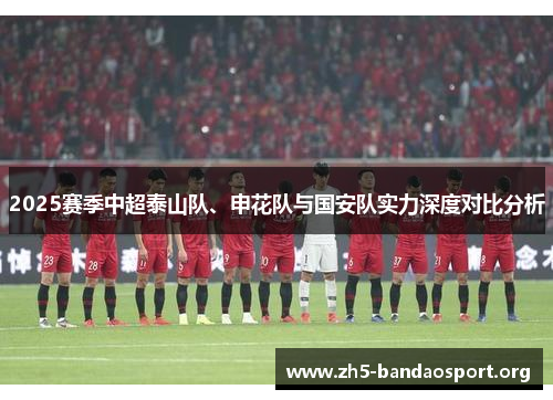 2025赛季中超泰山队、申花队与国安队实力深度对比分析
