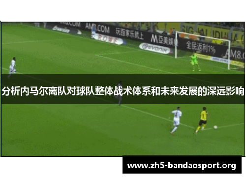 分析内马尔离队对球队整体战术体系和未来发展的深远影响 分析内马尔离队对球队整体战术体系和未来发展的深远影响