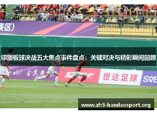 印澳板球决战五大焦点事件盘点:关键对决与精彩瞬间回顾 印澳板球决战五大焦点事件盘点:关键对决与精彩瞬间回顾