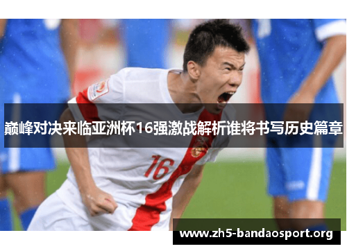 巅峰对决来临亚洲杯16强激战解析谁将书写历史篇章
