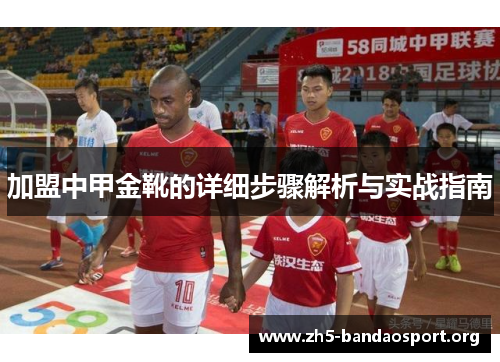 加盟中甲金靴的详细步骤解析与实战指南 加盟中甲金靴的详细步骤解析与实战指南